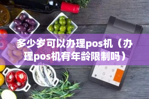 多少岁可以办理pos机（办理pos机有年龄限制吗）