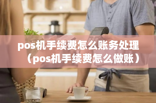 pos机手续费怎么账务处理（pos机手续费怎么做账）