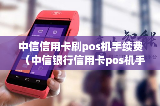 中信信用卡刷pos机手续费（中信银行信用卡pos机手续费）