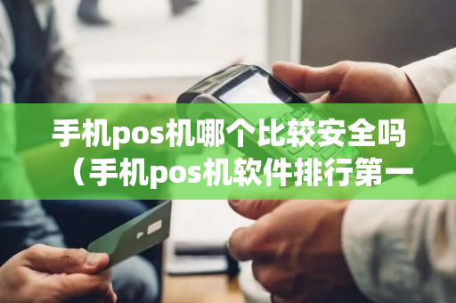 手机pos机哪个比较安全吗（手机pos机软件排行第一名好用到掉渣!）