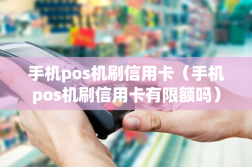 手机pos机刷信用卡（手机pos机刷信用卡有限额吗）