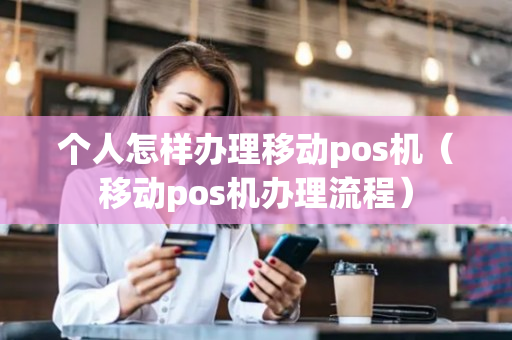 个人怎样办理移动pos机（移动pos机办理流程）