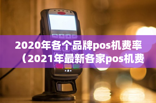 2020年各个品牌pos机费率（2021年最新各家pos机费率）