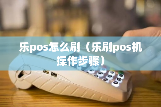 乐pos怎么刷（乐刷pos机操作步骤）