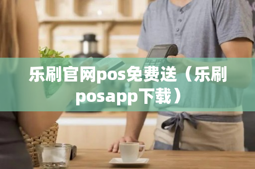 乐刷官网pos免费送（乐刷posapp下载）