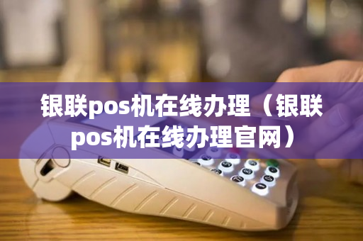 银联pos机在线办理（银联pos机在线办理官网）