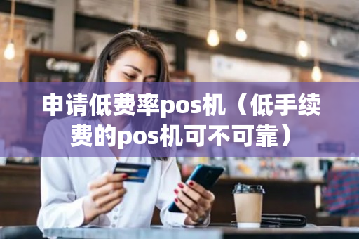 申请低费率pos机（低手续费的pos机可不可靠）