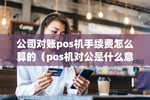 公司对账pos机手续费怎么算的（pos机对公是什么意思）