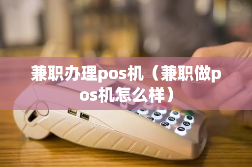 兼职办理pos机（兼职做pos机怎么样）