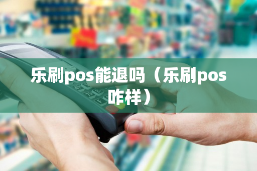 乐刷pos能退吗（乐刷pos咋样）