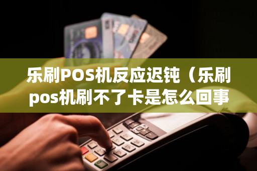 乐刷POS机反应迟钝（乐刷pos机刷不了卡是怎么回事）