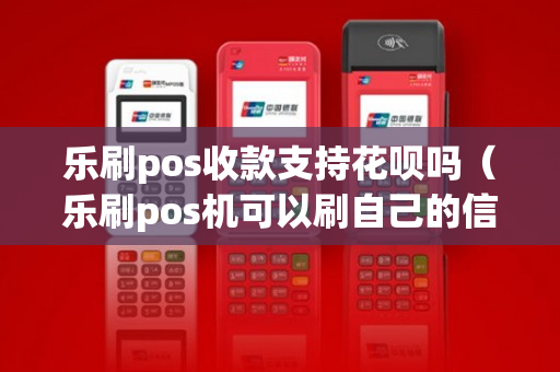 乐刷pos收款支持花呗吗（乐刷pos机可以刷自己的信用卡吗）