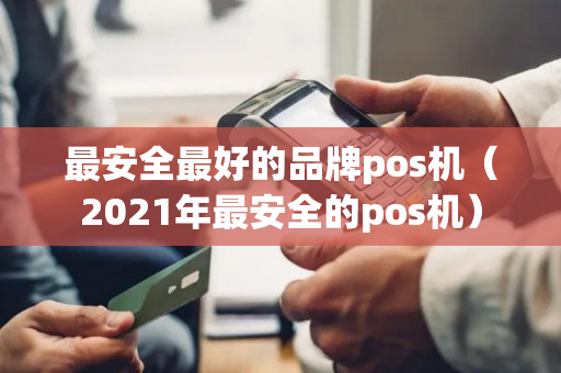 最安全最好的品牌pos机（2021年最安全的pos机）