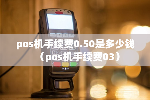 pos机手续费0.50是多少钱（pos机手续费03）