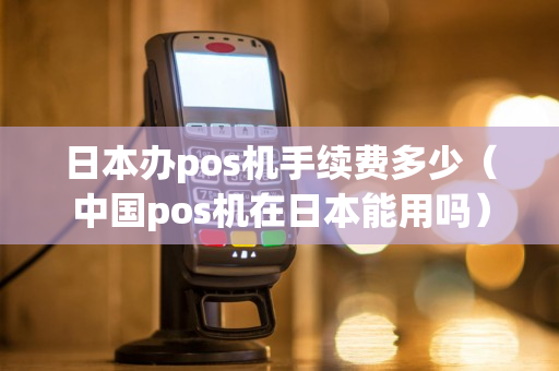 日本办pos机手续费多少（中国pos机在日本能用吗）