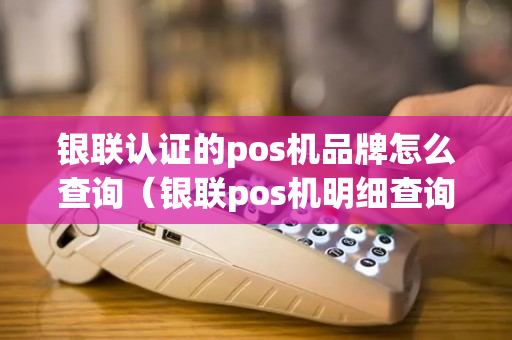 银联认证的pos机品牌怎么查询（银联pos机明细查询）