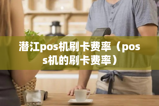 潜江pos机刷卡费率（poss机的刷卡费率）