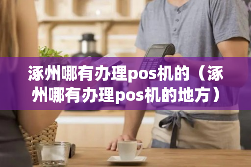 涿州哪有办理pos机的（涿州哪有办理pos机的地方）