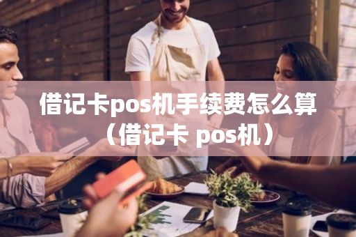 借记卡pos机手续费怎么算（借记卡 pos机）