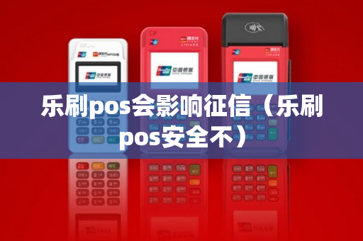 乐刷pos会影响征信（乐刷pos安全不）