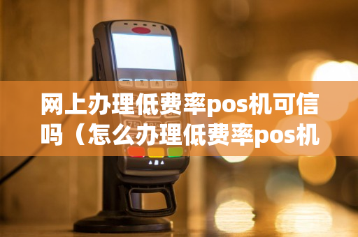 网上办理低费率pos机可信吗（怎么办理低费率pos机）