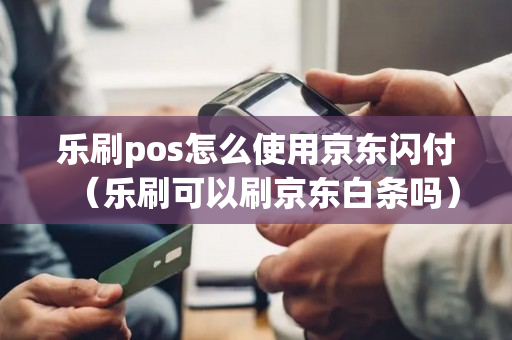 乐刷pos怎么使用京东闪付（乐刷可以刷京东白条吗）