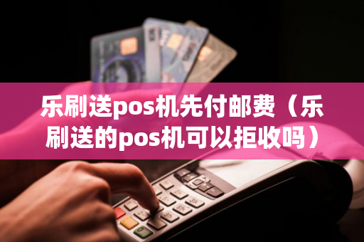 乐刷送pos机先付邮费（乐刷送的pos机可以拒收吗）