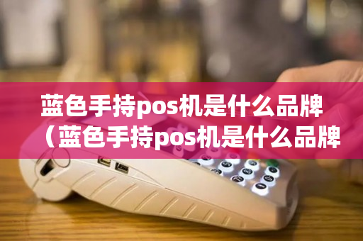 蓝色手持pos机是什么品牌（蓝色手持pos机是什么品牌旗下的）