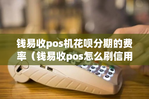 钱易收pos机花呗分期的费率（钱易收pos怎么刷信用卡）