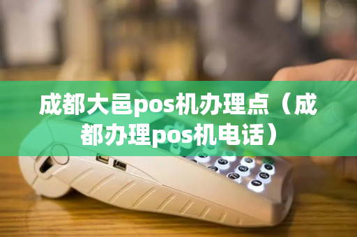 成都大邑pos机办理点（成都办理pos机电话）