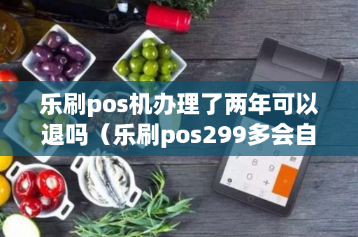 乐刷pos机办理了两年可以退吗（乐刷pos299多会自己就退了）