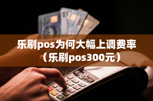 乐刷pos为何大幅上调费率（乐刷pos300元）