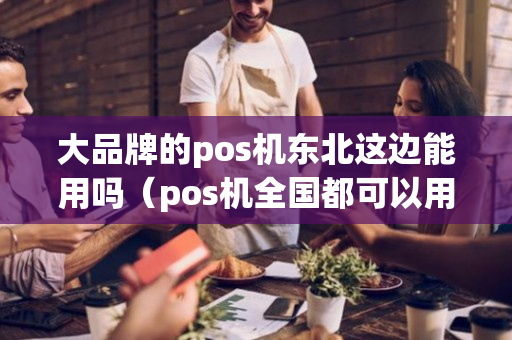 大品牌的pos机东北这边能用吗（pos机全国都可以用吗）