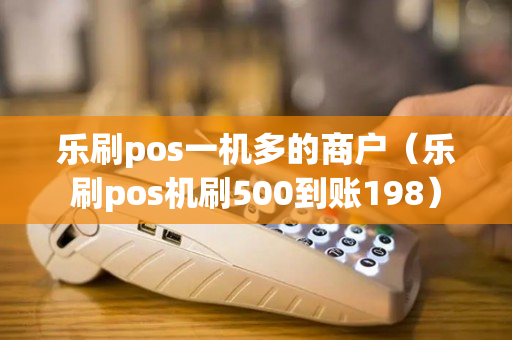 乐刷pos一机多的商户（乐刷pos机刷500到账198）