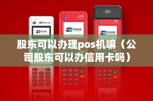 股东可以办理pos机嘛（公司股东可以办信用卡吗）