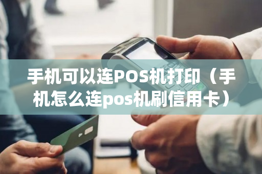 手机可以连POS机打印（手机怎么连pos机刷信用卡）