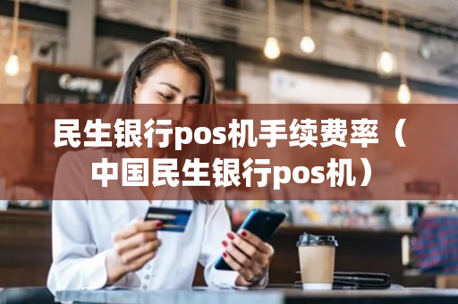 民生银行pos机手续费率（中国民生银行pos机）