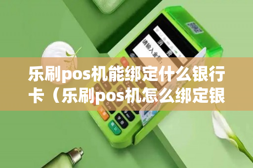 乐刷pos机能绑定什么银行卡（乐刷pos机怎么绑定银行卡）