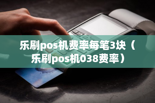 乐刷pos机费率每笔3块（乐刷pos机038费率）