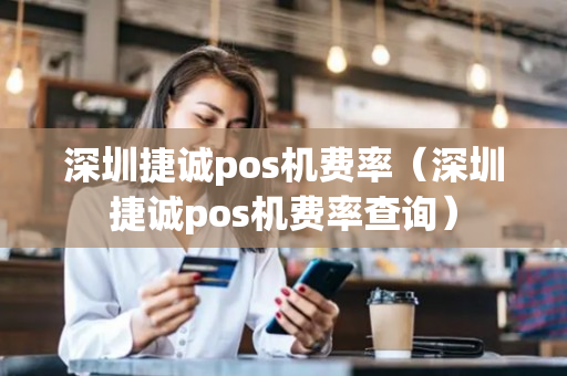 深圳捷诚pos机费率（深圳捷诚pos机费率查询）