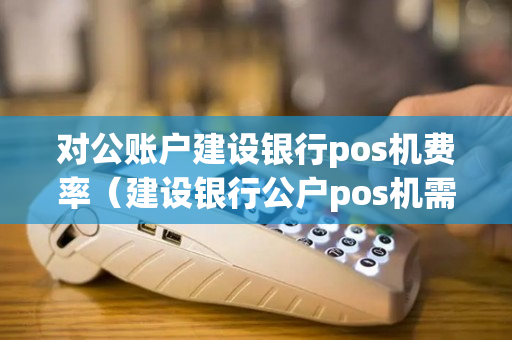 对公账户建设银行pos机费率（建设银行公户pos机需要什么）