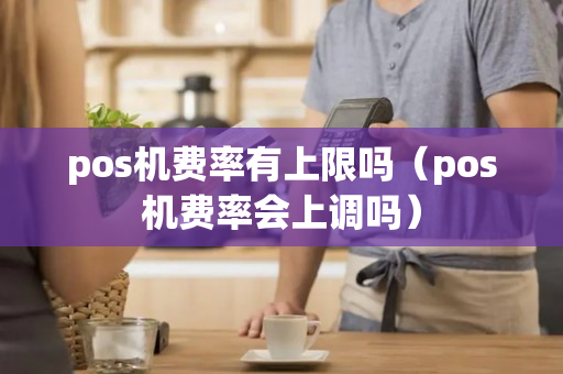 pos机费率有上限吗（pos机费率会上调吗）