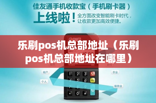 乐刷pos机总部地址（乐刷pos机总部地址在哪里）