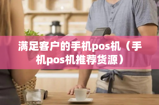 满足客户的手机pos机（手机pos机推荐货源）