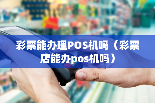 彩票能办理POS机吗（彩票店能办pos机吗）