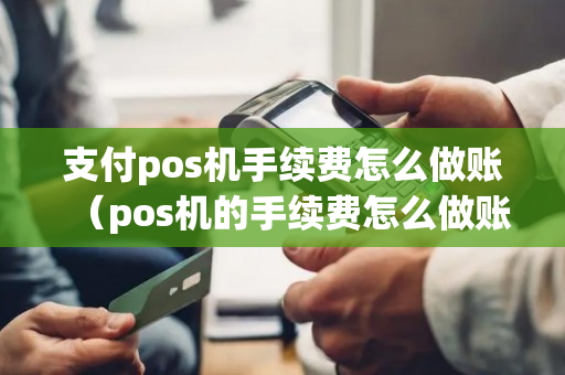 支付pos机手续费怎么做账（pos机的手续费怎么做账）