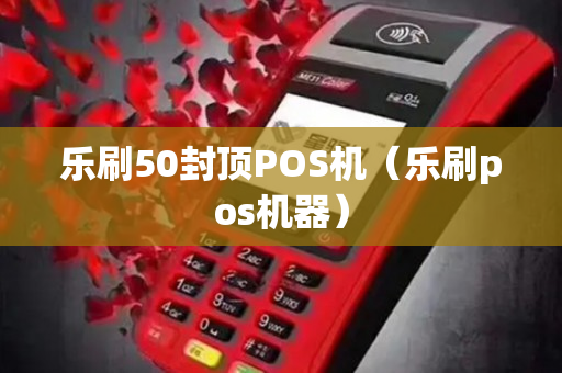 乐刷50封顶POS机（乐刷pos机器）