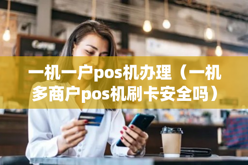 一机一户pos机办理（一机多商户pos机刷卡安全吗）