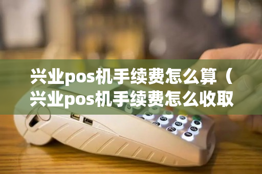 兴业pos机手续费怎么算（兴业pos机手续费怎么收取）