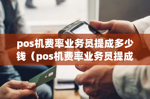 pos机费率业务员提成多少钱（pos机费率业务员提成多少钱合适）